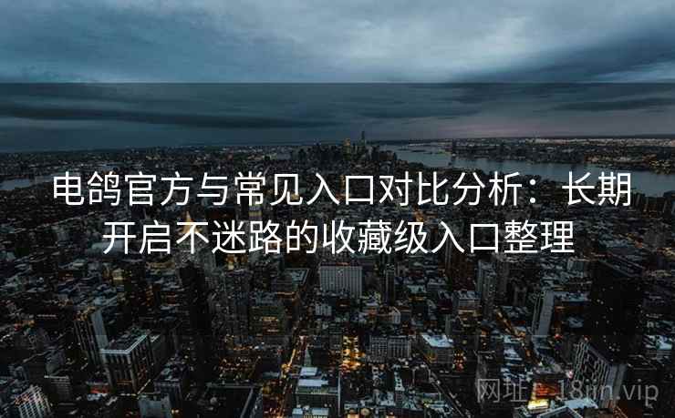 电鸽官方与常见入口对比分析：长期开启不迷路的收藏级入口整理
