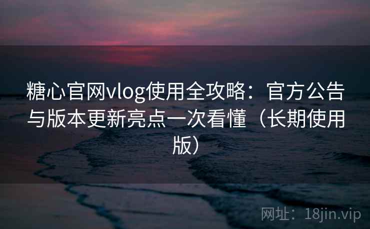 糖心官网vlog使用全攻略：官方公告与版本更新亮点一次看懂（长期使用版）