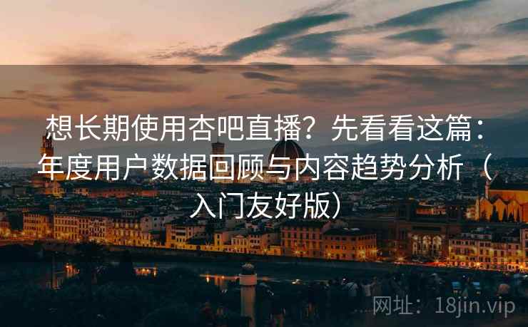 想长期使用杏吧直播？先看看这篇：年度用户数据回顾与内容趋势分析（入门友好版）