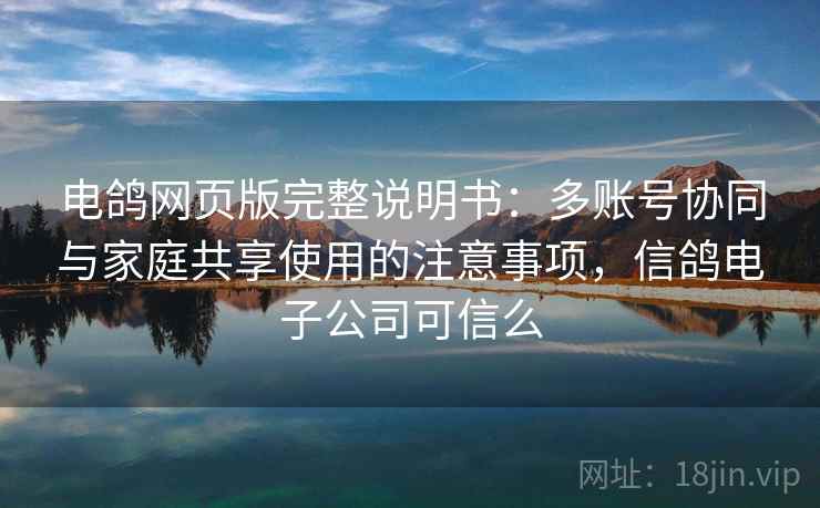 电鸽网页版完整说明书：多账号协同与家庭共享使用的注意事项，信鸽电子公司可信么