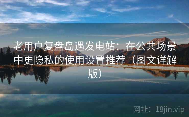 老用户复盘岛遇发电站：在公共场景中更隐私的使用设置推荐（图文详解版）