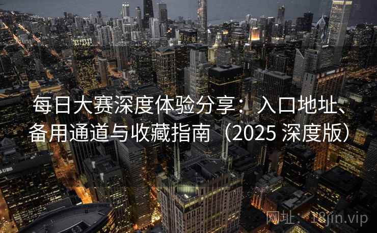 每日大赛深度体验分享:入口地址、备用通道与收藏指南(2025 深度版)
