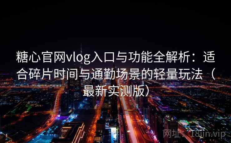糖心官网vlog入口与功能全解析:适合碎片时间与通勤场景的轻量玩法(最新实测版)