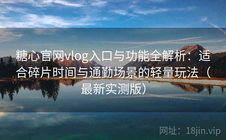 糖心官网vlog入口与功能全解析：适合碎片时间与通勤场景的轻量玩法（最新实测版）