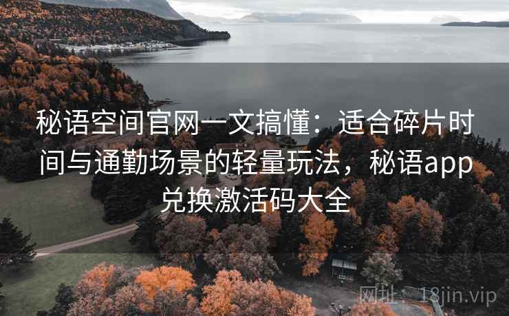秘语空间官网一文搞懂:适合碎片时间与通勤场景的轻量玩法,秘语app兑换激活码大全 秘语空间官网一文搞懂:适合碎片时间与通勤场景的轻量玩法,秘语app兑换激活码大全