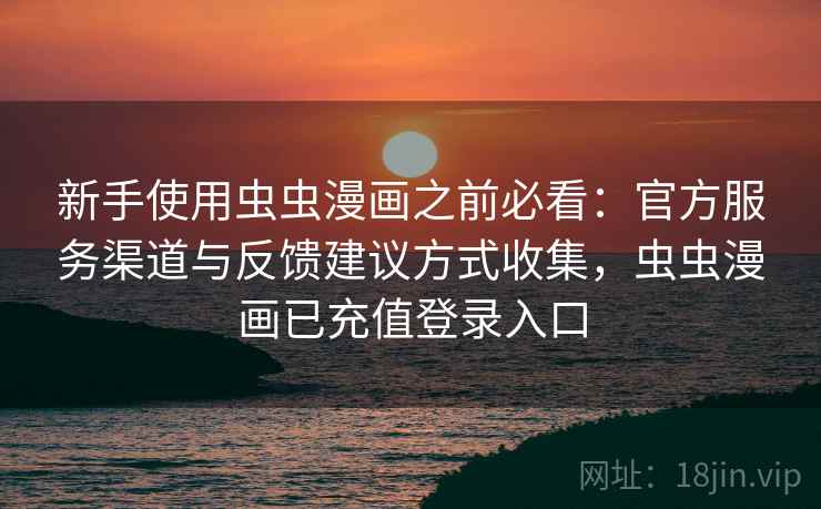 新手使用虫虫漫画之前必看：官方服务渠道与反馈建议方式收集，虫虫漫画已充值登录入口