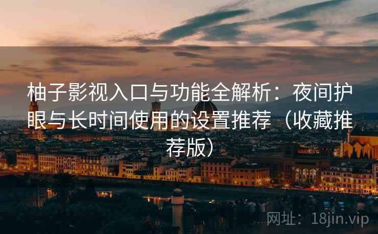 柚子影视入口与功能全解析：夜间护眼与长时间使用的设置推荐（收藏推荐版）