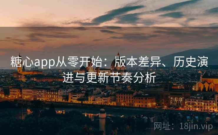 糖心app从零开始:版本差异、历史演进与更新节奏分析 糖心app从零开始:版本差异、历史演进与更新节奏分析