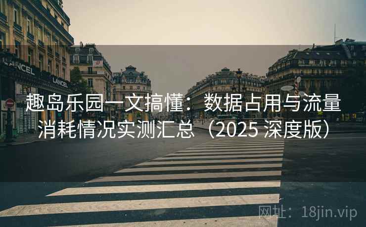 趣岛乐园一文搞懂：数据占用与流量消耗情况实测汇总（2025 深度版）