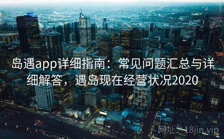 岛遇app详细指南:常见问题汇总与详细解答,遇岛现在经营状况2020 岛遇app详细指南:常见问题汇总与详细解答,遇岛现在经营状况2020