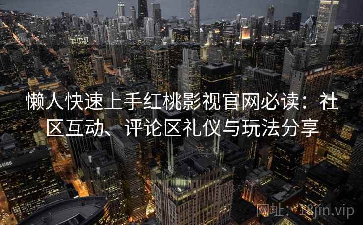 懒人快速上手红桃影视官网必读：社区互动、评论区礼仪与玩法分享