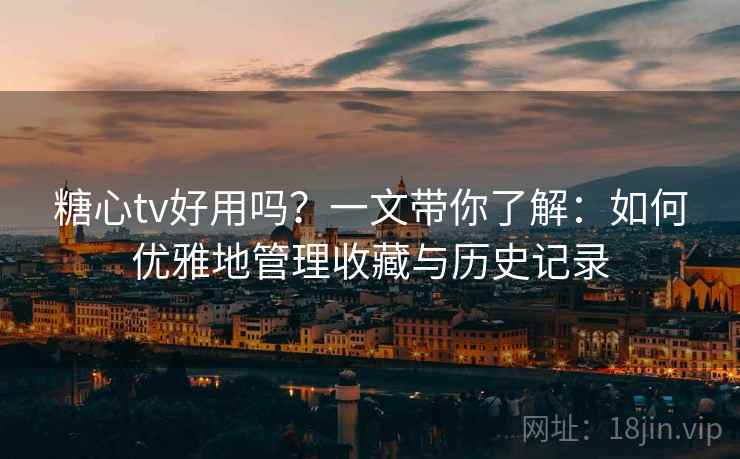 糖心tv好用吗？一文带你了解：如何优雅地管理收藏与历史记录