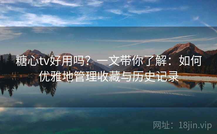 糖心tv好用吗？一文带你了解：如何优雅地管理收藏与历史记录