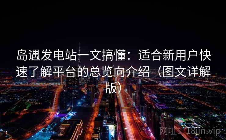 岛遇发电站一文搞懂：适合新用户快速了解平台的总览向介绍（图文详解版）