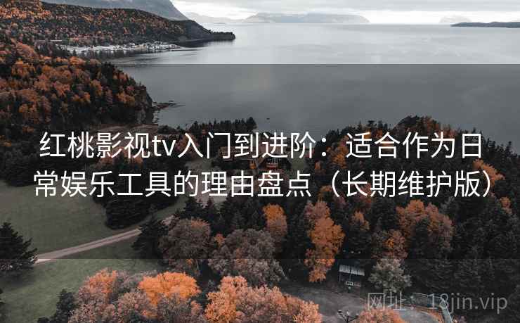红桃影视tv入门到进阶：适合作为日常娱乐工具的理由盘点（长期维护版）