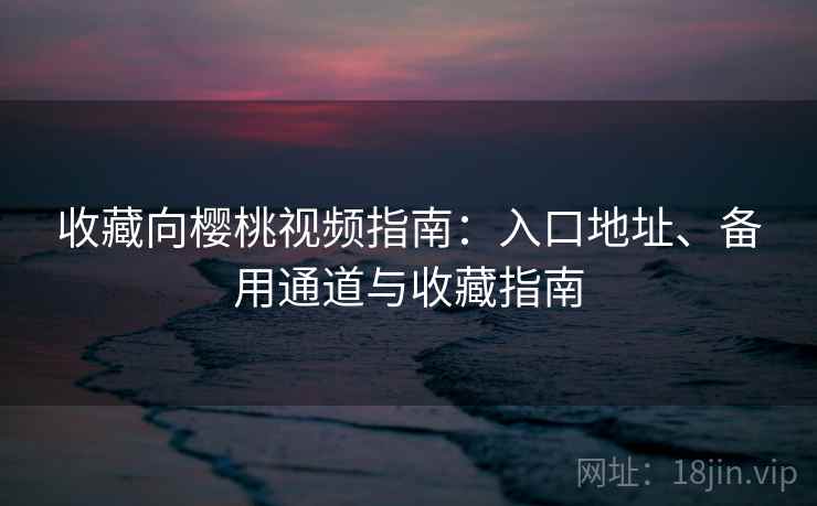 收藏向樱桃视频指南：入口地址、备用通道与收藏指南