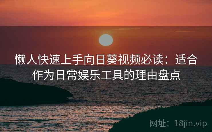 懒人快速上手向日葵视频必读：适合作为日常娱乐工具的理由盘点