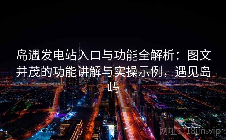 岛遇发电站入口与功能全解析：图文并茂的功能讲解与实操示例，遇见岛屿