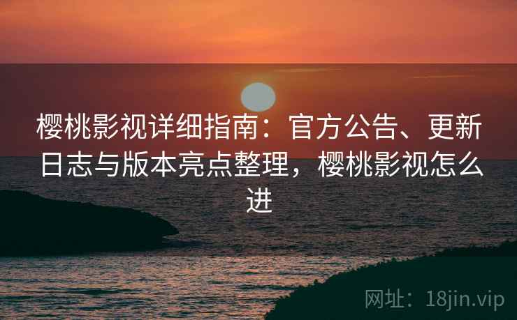 樱桃影视详细指南：官方公告、更新日志与版本亮点整理，樱桃影视怎么进