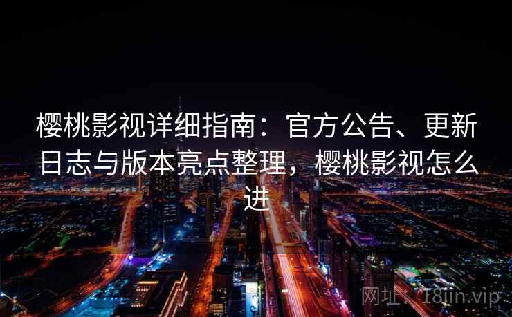 樱桃影视详细指南：官方公告、更新日志与版本亮点整理，樱桃影视怎么进