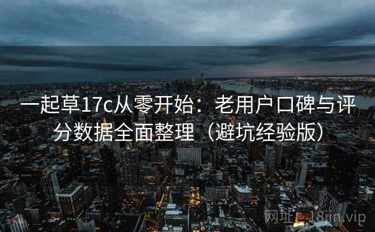 一起草17c从零开始：老用户口碑与评分数据全面整理（避坑经验版）