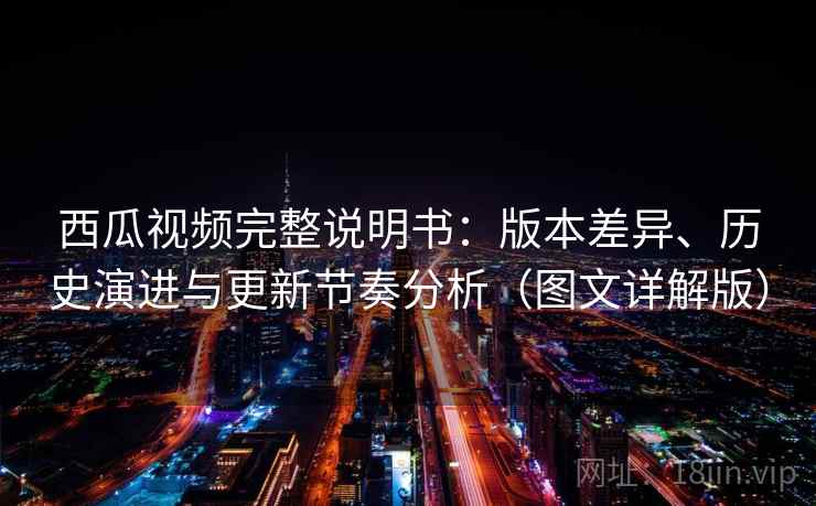 西瓜视频完整说明书：版本差异、历史演进与更新节奏分析（图文详解版）