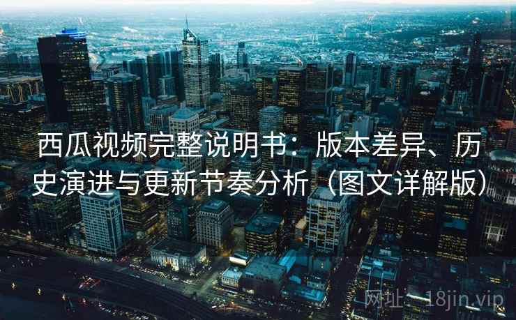 西瓜视频完整说明书：版本差异、历史演进与更新节奏分析（图文详解版）