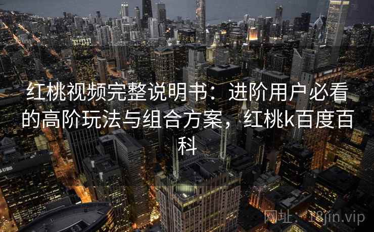 红桃视频完整说明书：进阶用户必看的高阶玩法与组合方案，红桃k百度百科