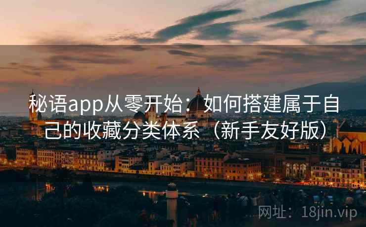 秘语app从零开始：如何搭建属于自己的收藏分类体系（新手友好版）