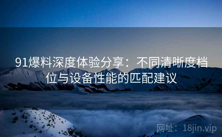 91爆料深度体验分享：不同清晰度档位与设备性能的匹配建议