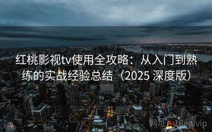 红桃影视tv使用全攻略：从入门到熟练的实战经验总结（2025 深度版）