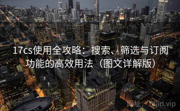 17cs使用全攻略：搜索、筛选与订阅功能的高效用法（图文详解版）