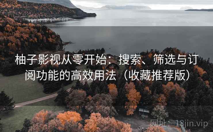 柚子影视从零开始：搜索、筛选与订阅功能的高效用法（收藏推荐版）