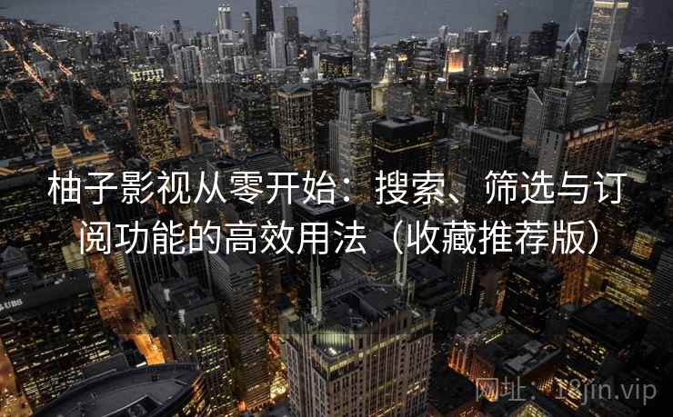 柚子影视从零开始:搜索、筛选与订阅功能的高效用法(收藏推荐版) 柚子影视从零开始:搜索、筛选与订阅功能的高效用法(收藏推荐版)