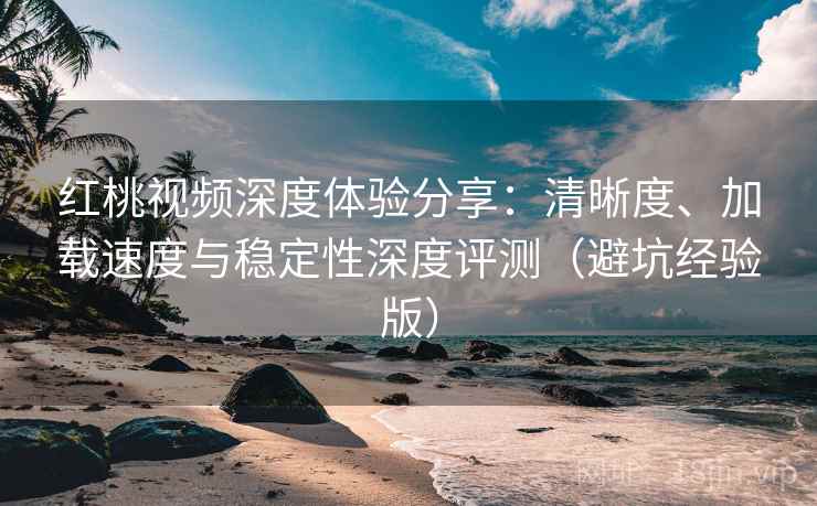 红桃视频深度体验分享：清晰度、加载速度与稳定性深度评测（避坑经验版）