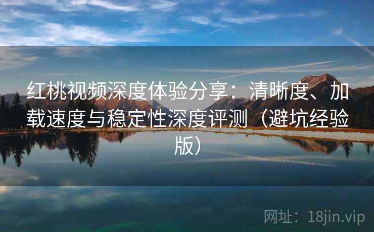 红桃视频深度体验分享：清晰度、加载速度与稳定性深度评测（避坑经验版）