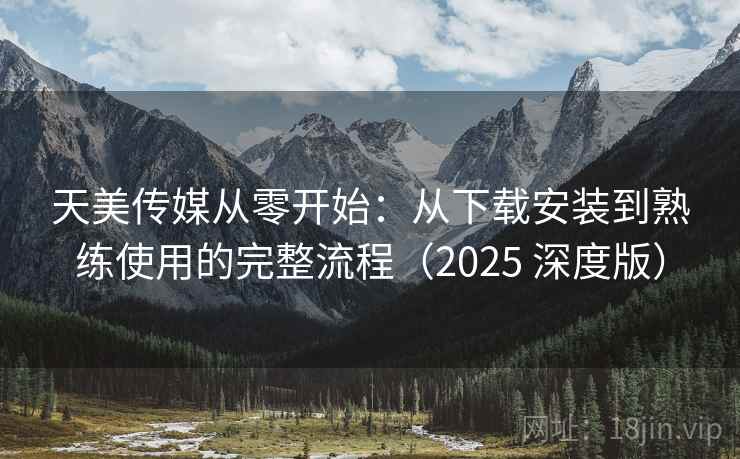 天美传媒从零开始:从下载安装到熟练使用的完整流程(2025 深度版)