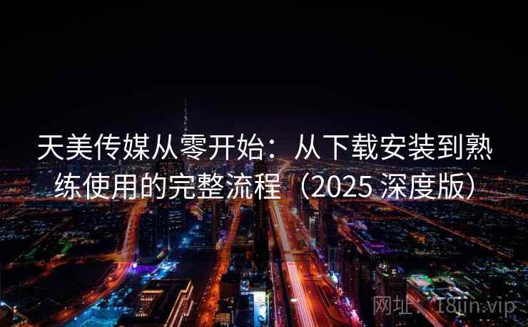 天美传媒从零开始：从下载安装到熟练使用的完整流程（2025 深度版）