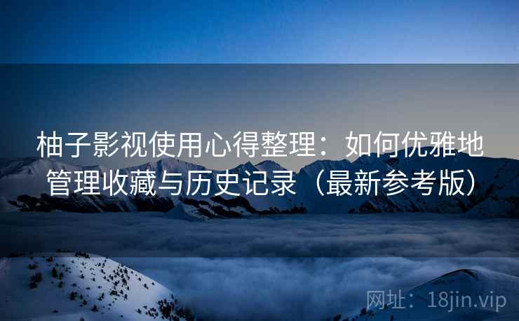 柚子影视使用心得整理：如何优雅地管理收藏与历史记录（最新参考版）