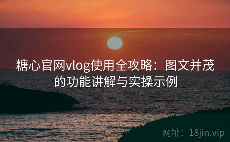 糖心官网vlog使用全攻略:图文并茂的功能讲解与实操示例 糖心官网vlog使用全攻略:图文并茂的功能讲解与实操示例