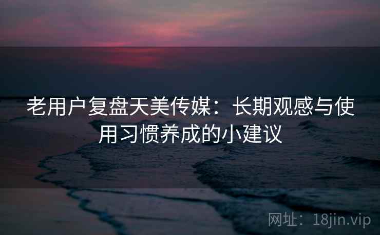 老用户复盘天美传媒：长期观感与使用习惯养成的小建议