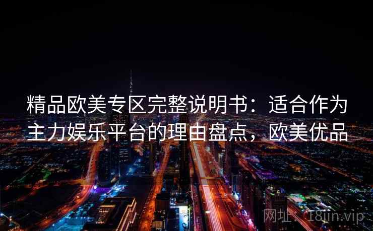 精品欧美专区完整说明书：适合作为主力娱乐平台的理由盘点，欧美优品