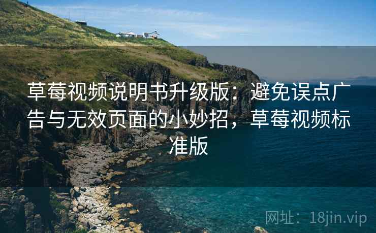 草莓视频说明书升级版：避免误点广告与无效页面的小妙招，草莓视频标准版