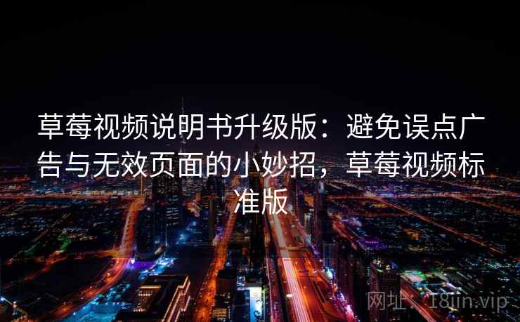 草莓视频说明书升级版:避免误点广告与无效页面的小妙招,草莓视频标准版