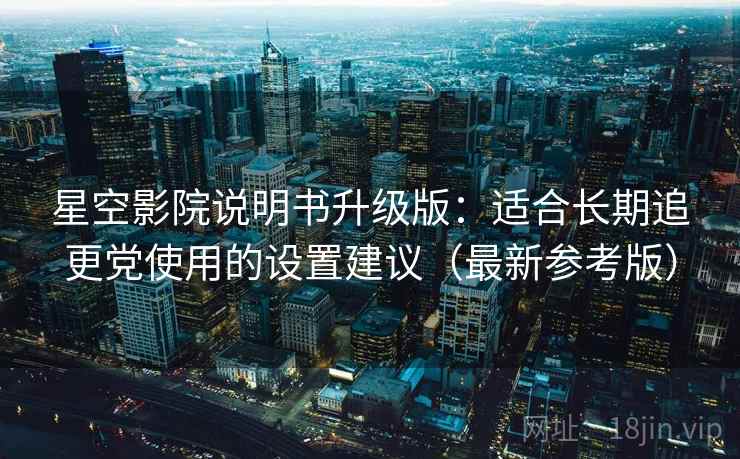 星空影院说明书升级版：适合长期追更党使用的设置建议（最新参考版）