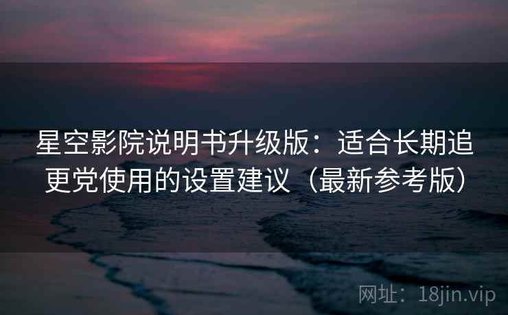 星空影院说明书升级版：适合长期追更党使用的设置建议（最新参考版）