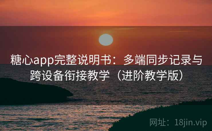糖心app完整说明书：多端同步记录与跨设备衔接教学（进阶教学版）