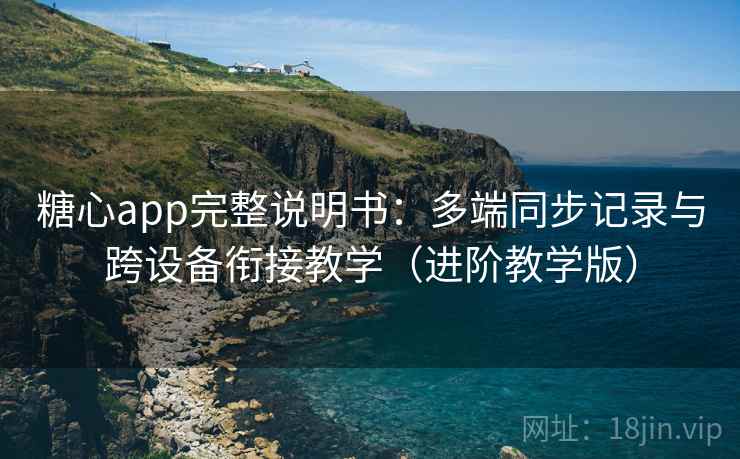 糖心app完整说明书：多端同步记录与跨设备衔接教学（进阶教学版）