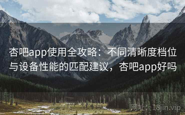 杏吧app使用全攻略:不同清晰度档位与设备性能的匹配建议,杏吧app好吗 杏吧app使用全攻略:不同清晰度档位与设备性能的匹配建议,杏吧app好吗