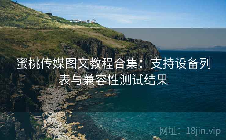 蜜桃传媒图文教程合集：支持设备列表与兼容性测试结果